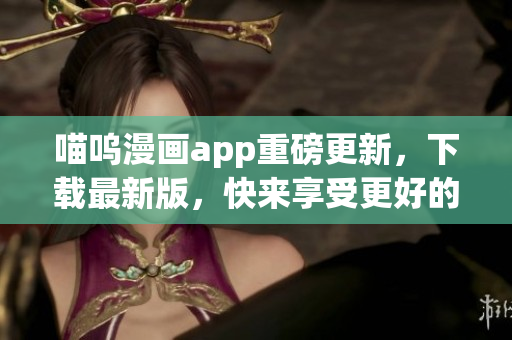 喵嗚漫畫app重磅更新，下載最新版，快來享受更好的軟件體驗！