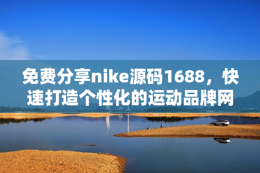 免費(fèi)分享nike源碼1688，快速打造個(gè)性化的運(yùn)動(dòng)品牌網(wǎng)站