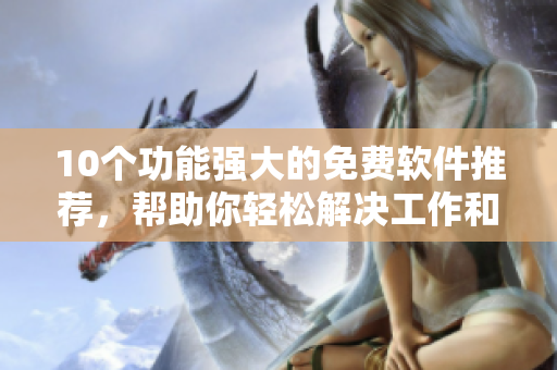 10個(gè)功能強(qiáng)大的免費(fèi)軟件推薦，幫助你輕松解決工作和生活中的問題