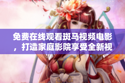 免費在線觀看斑馬視頻電影，打造家庭影院享受全新視聽體驗