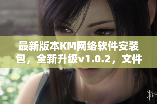 最新版本KM網(wǎng)絡(luò)軟件安裝包，全新升級(jí)v1.0.2，文件大小5.04MB