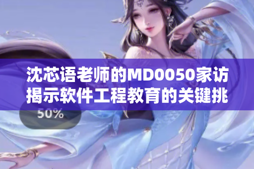沈芯語(yǔ)老師的MD0050家訪揭示軟件工程教育的關(guān)鍵挑戰(zhàn)