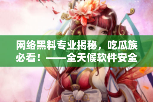 網(wǎng)絡(luò)黑料專業(yè)揭秘，吃瓜族必看！——全天候軟件安全排查技巧