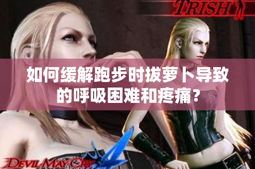 如何緩解跑步時(shí)拔蘿卜導(dǎo)致的呼吸困難和疼痛？