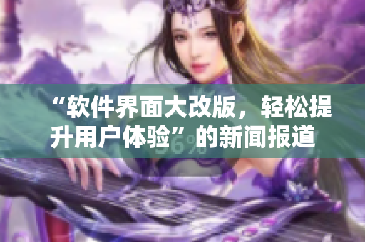 “軟件界面大改版，輕松提升用戶體驗”的新聞報道