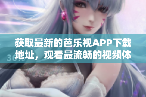 獲取最新的芭樂視APP下載地址，觀看最流暢的視頻體驗！