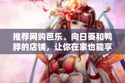 推薦網(wǎng)購芭樂、向日葵和鴨脖的店鋪，讓你在家也能享受美味！