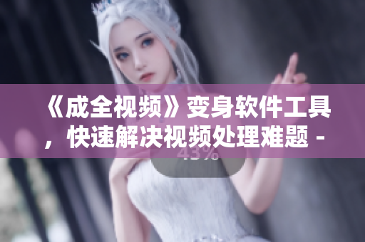 《成全視頻》變身軟件工具，快速解決視頻處理難題 - 觀看高清全集