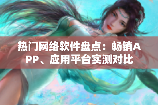 熱門網(wǎng)絡(luò)軟件盤點(diǎn)：暢銷APP、應(yīng)用平臺(tái)實(shí)測(cè)對(duì)比