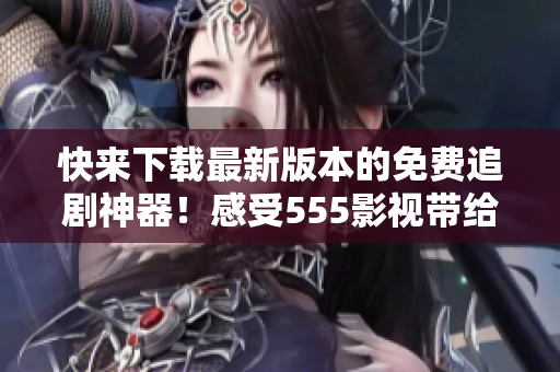 快來下載最新版本的免費追劇神器！感受555影視帶給你的無限精彩！