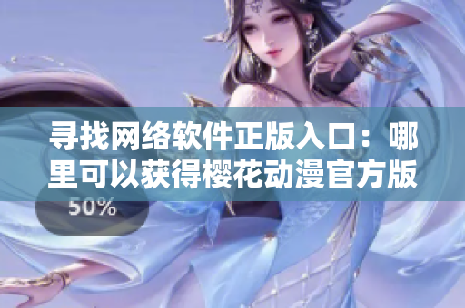 尋找網(wǎng)絡(luò)軟件正版入口：哪里可以獲得櫻花動漫官方版？