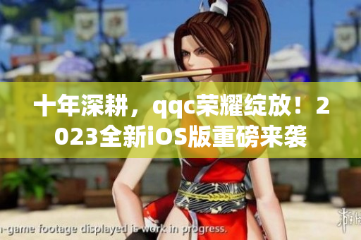 十年深耕，qqc榮耀綻放！2023全新iOS版重磅來襲