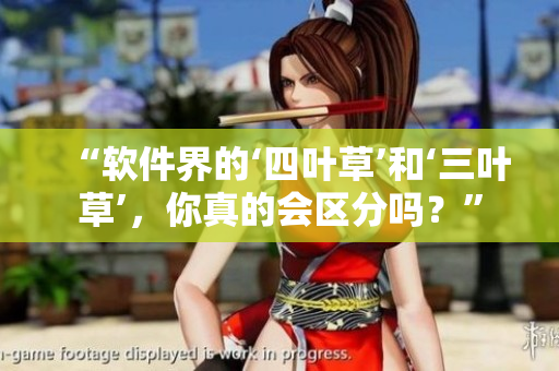 “軟件界的‘四葉草’和‘三葉草’，你真的會區(qū)分嗎？”