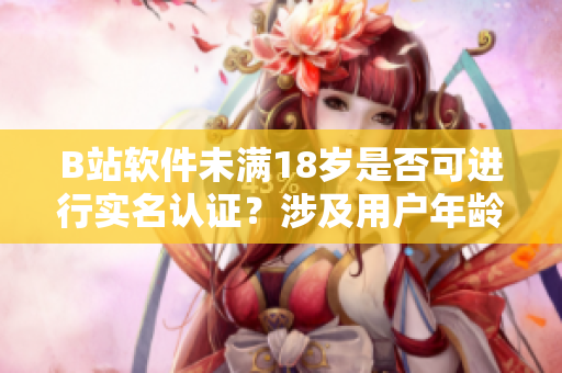 B站軟件未滿18歲是否可進(jìn)行實(shí)名認(rèn)證？涉及用戶年齡認(rèn)證的相關(guān)信息