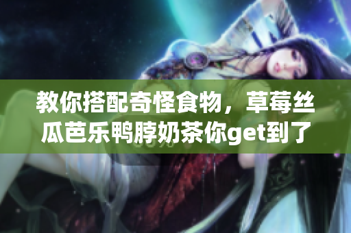 教你搭配奇怪食物，草莓絲瓜芭樂鴨脖奶茶你get到了嗎？