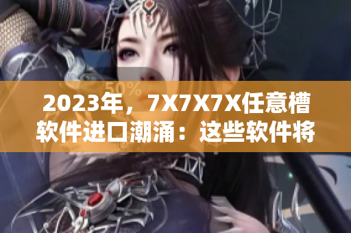 2023年，7X7X7X任意槽軟件進口潮涌：這些軟件將引領未來科技發(fā)展