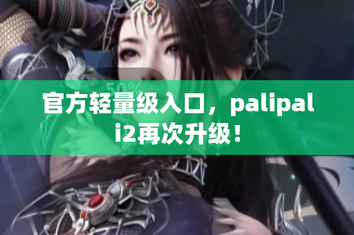 官方輕量級入口，palipali2再次升級！