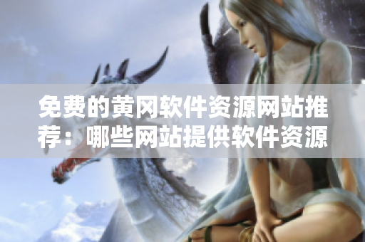 免費(fèi)的黃岡軟件資源網(wǎng)站推薦：哪些網(wǎng)站提供軟件資源？