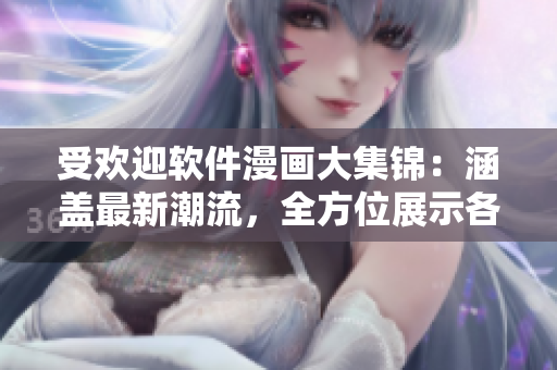 受歡迎軟件漫畫(huà)大集錦：涵蓋最新潮流，全方位展示各類熱門軟件及其故事