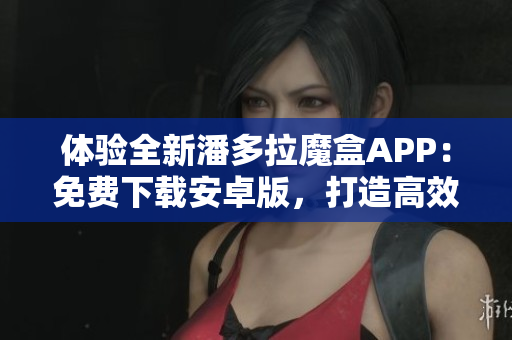 體驗全新潘多拉魔盒APP：免費下載安卓版，打造高效軟件使用新體驗