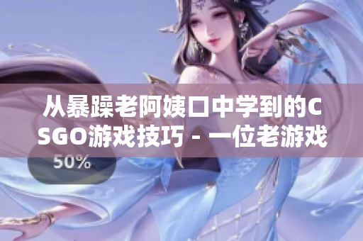 從暴躁老阿姨口中學到的CSGO游戲技巧 - 一位老游戲玩家的經(jīng)驗分享