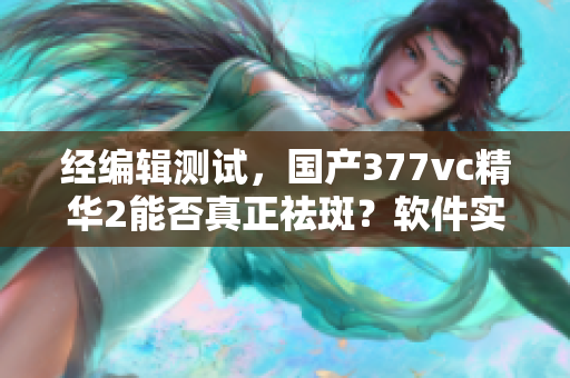 經(jīng)編輯測試，國產(chǎn)377vc精華2能否真正祛斑？軟件實(shí)測結(jié)果公布！