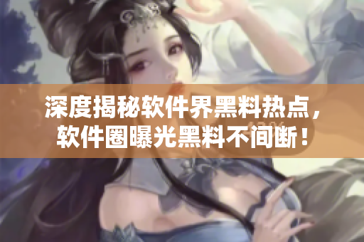 深度揭秘軟件界黑料熱點(diǎn)，軟件圈曝光黑料不間斷！
