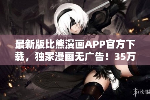 最新版比熊漫畫APP官方下載，獨(dú)家漫畫無廣告！35萬+漫迷下載首選！