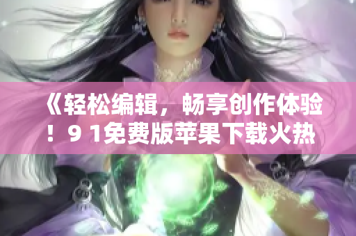 《輕松編輯，暢享創(chuàng)作體驗！9 1免費版蘋果下載火熱上線！》