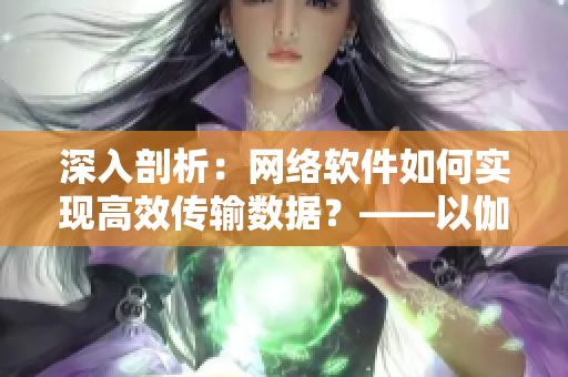 深入剖析：網(wǎng)絡(luò)軟件如何實現(xiàn)高效傳輸數(shù)據(jù)？——以伽羅腿法為例
