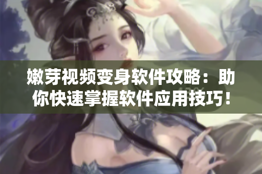嫩芽視頻變身軟件攻略：助你快速掌握軟件應(yīng)用技巧！