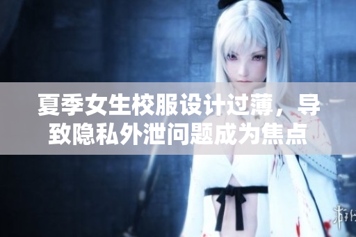 夏季女生校服設(shè)計(jì)過(guò)薄，導(dǎo)致隱私外泄問題成為焦點(diǎn)