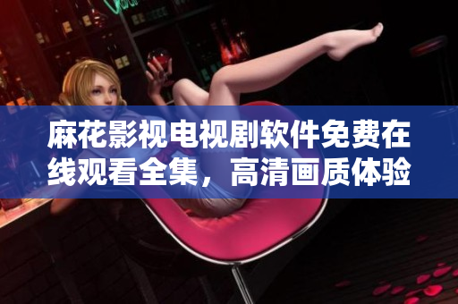 麻花影視電視劇軟件免費在線觀看全集，高清畫質(zhì)體驗