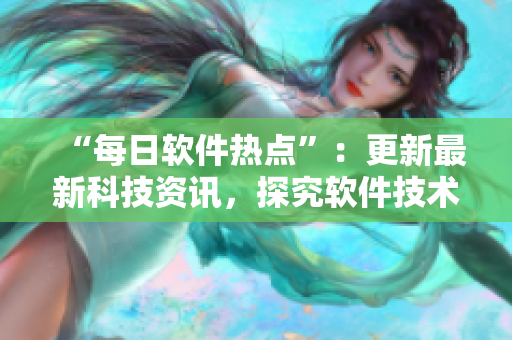 “每日軟件熱點(diǎn)”：更新最新科技資訊，探究軟件技術(shù)前沿