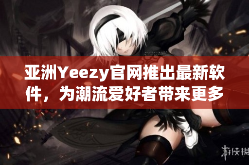 亞洲Yeezy官網(wǎng)推出最新軟件，為潮流愛好者帶來更多便捷體驗