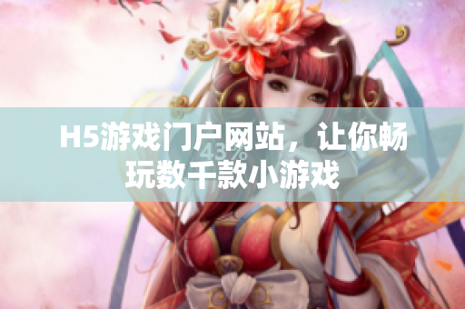 H5游戲門戶網(wǎng)站，讓你暢玩數(shù)千款小游戲