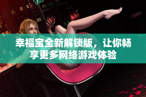 幸福寶全新解鎖版，讓你暢享更多網(wǎng)絡(luò)游戲體驗(yàn)