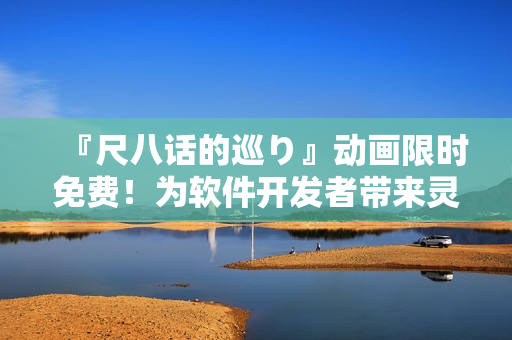 『尺八話的巡り』動(dòng)畫(huà)限時(shí)免費(fèi)！為軟件開(kāi)發(fā)者帶來(lái)靈感啟示！