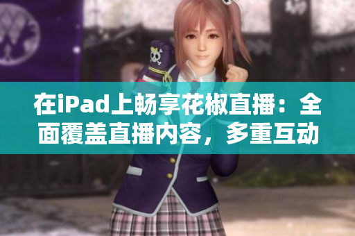 在iPad上暢享花椒直播：全面覆蓋直播內(nèi)容，多重互動(dòng)體驗(yàn)等你來(lái)！
