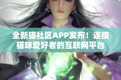 全新貓社區(qū)APP發(fā)布！連接貓咪愛好者的互聯(lián)網(wǎng)平臺(tái)