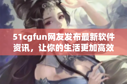 51cgfun網(wǎng)友發(fā)布最新軟件資訊，讓你的生活更加高效！