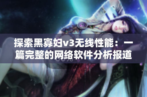 探索黑寡婦v3無線性能：一篇完整的網(wǎng)絡軟件分析報道