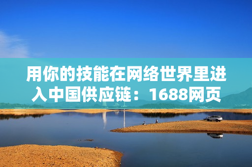 用你的技能在網(wǎng)絡(luò)世界里進(jìn)入中國(guó)供應(yīng)鏈：1688網(wǎng)頁(yè)版入口指南