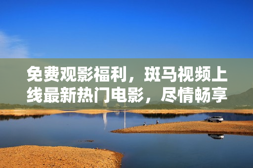 免費觀影福利，斑馬視頻上線最新熱門電影，盡情暢享！