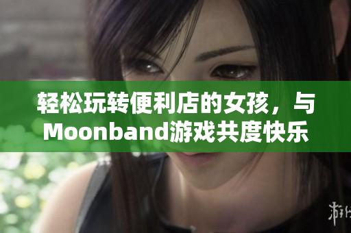 輕松玩轉(zhuǎn)便利店的女孩，與Moonband游戲共度快樂時(shí)光