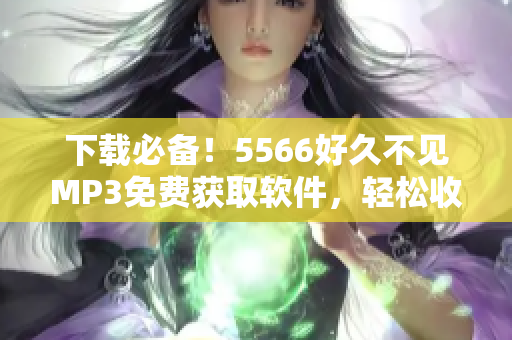 下載必備！5566好久不見(jiàn)MP3免費(fèi)獲取軟件，輕松收藏！