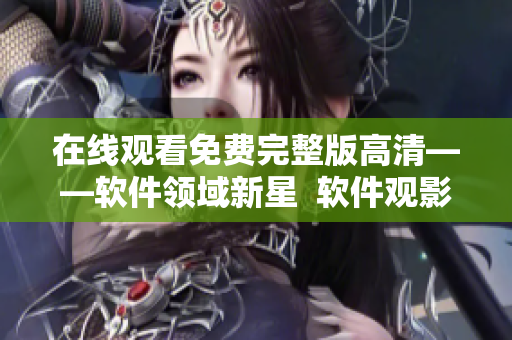 在線觀看免費完整版高清——軟件領(lǐng)域新星  軟件觀影神器