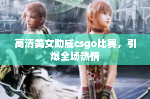 高清美女助威csgo比賽，引爆全場熱情