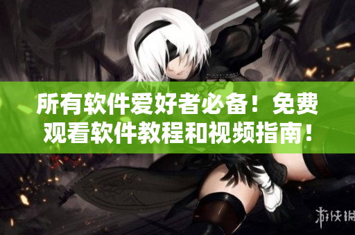 所有軟件愛好者必備！免費(fèi)觀看軟件教程和視頻指南！