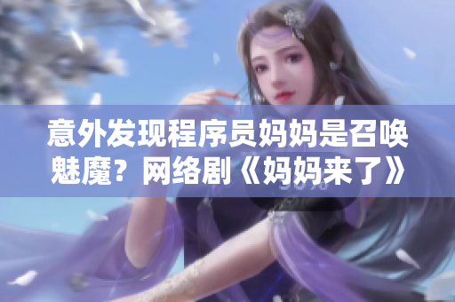 意外發(fā)現(xiàn)程序員媽媽是召喚魅魔？網(wǎng)絡(luò)劇《媽媽來了》第一季曝光